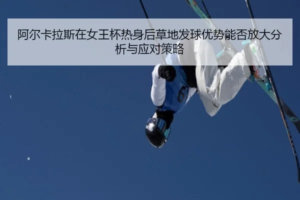 阿尔卡拉斯在女王杯热身后草地发球优势能否放大分析与应对策略