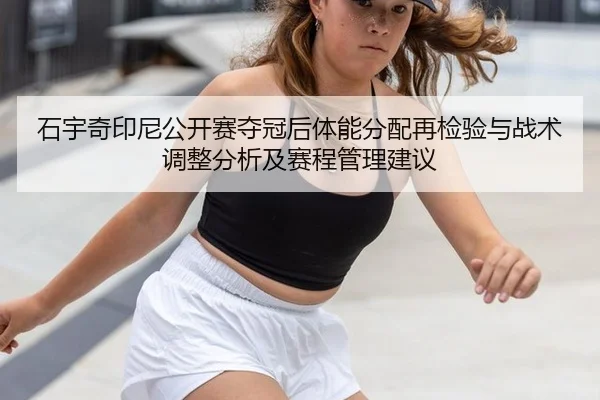 石宇奇印尼公开赛夺冠后体能分配再检验与战术调整分析及赛程管理建议