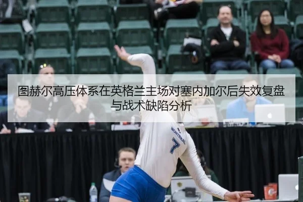 图赫尔高压体系在英格兰主场对塞内加尔后失效复盘与战术缺陷分析