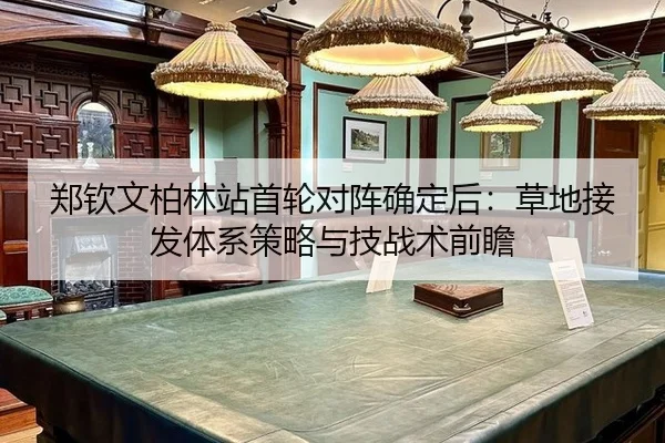 郑钦文柏林站首轮对阵确定后：草地接发体系策略与技战术前瞻